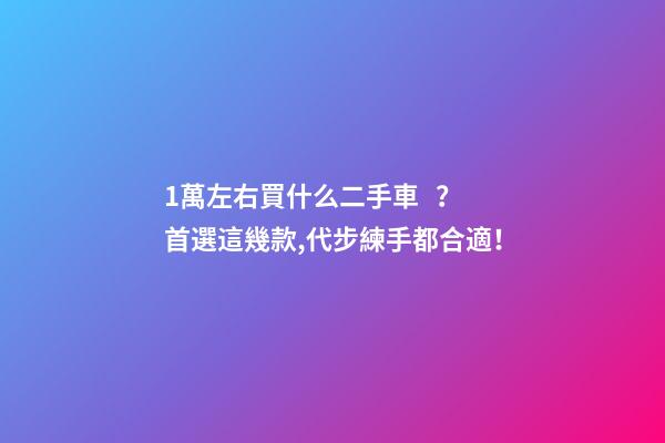 1萬左右買什么二手車？首選這幾款,代步練手都合適！